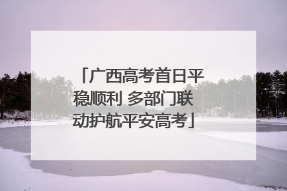 广西高考首日平稳顺利 多部门联动护航平安高考