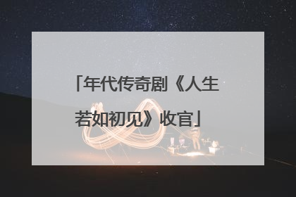 年代传奇剧《人生若如初见》收官