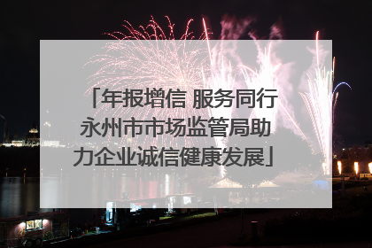 年报增信 服务同行 永州市市场监管局助力企业诚信健康发展