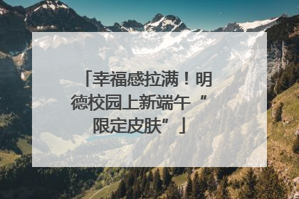 幸福感拉满！明德校园上新端午“限定皮肤”