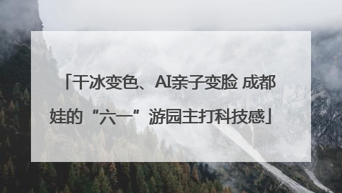 干冰变色、AI亲子变脸 成都娃的“六一”游园主打科技感