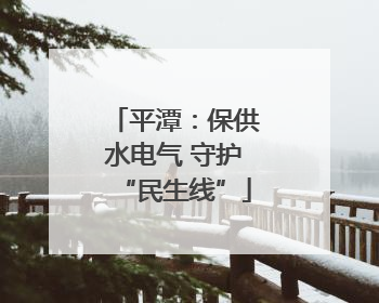 平潭：保供水电气 守护“民生线”