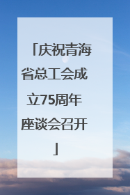 庆祝青海省总工会成立75周年座谈会召开