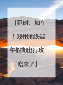 延时、加车！郑州地铁端午假期出行攻略来了