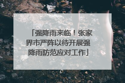 强降雨来临！张家界市严阵以待开展强降雨防范应对工作
