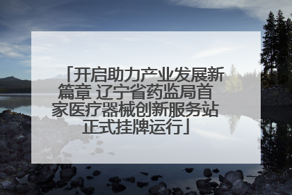 开启助力产业发展新篇章 辽宁省药监局首家医疗器械创新服务站正式挂牌运行