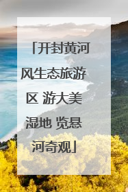 开封黄河风生态旅游区 游大美湿地 览悬河奇观