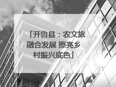 开鲁县：农文旅融合发展 擦亮乡村振兴底色