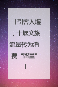 引客入堰，十堰文旅流量转为消费“留量”