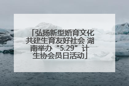 弘扬新型婚育文化 共建生育友好社会 湖南举办“5.29”计生协会员日活动