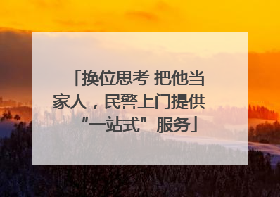换位思考 把他当家人，民警上门提供“一站式”服务