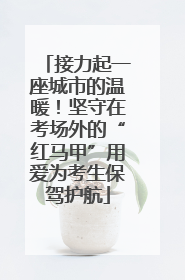 接力起一座城市的温暖！坚守在考场外的“红马甲”用爱为考生保驾护航