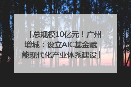 总规模10亿元！广州增城：设立AIC基金赋能现代化产业体系建设