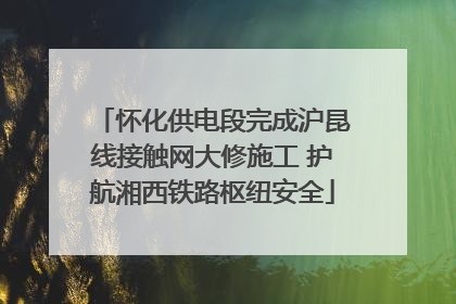 怀化供电段完成沪昆线接触网大修施工 护航湘西铁路枢纽安全