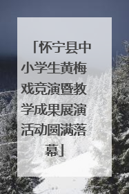 怀宁县中小学生黄梅戏竞演暨教学成果展演活动圆满落幕