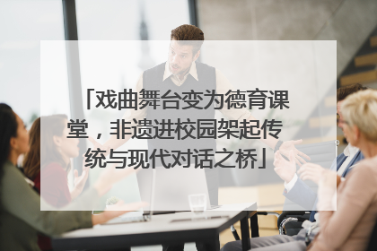 戏曲舞台变为德育课堂，非遗进校园架起传统与现代对话之桥