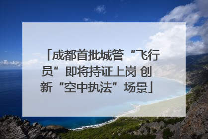 成都首批城管“飞行员”即将持证上岗 创新“空中执法”场景