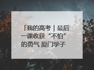 我的高考｜最后一课收获“不怕”的勇气 厦门学子万里同风赴新程