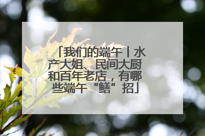 我们的端午丨水产大姐、民间大厨和百年老店，有哪些端午“鳝”招