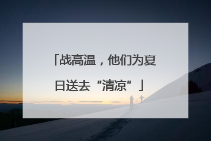 战高温，他们为夏日送去“清凉”