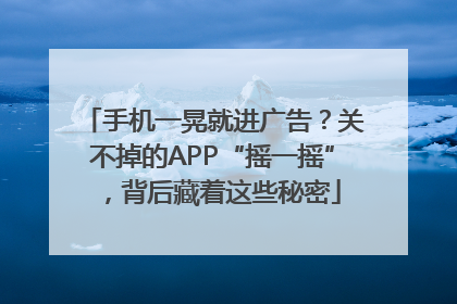 手机一晃就进广告？关不掉的APP“摇一摇”，背后藏着这些秘密