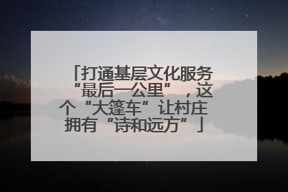 打通基层文化服务“最后一公里”，这个“大篷车”让村庄拥有“诗和远方”