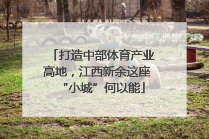 打造中部体育产业高地，江西新余这座“小城”何以能