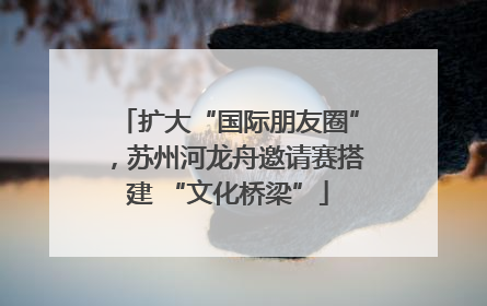 扩大“国际朋友圈”，苏州河龙舟邀请赛搭建 “文化桥梁”