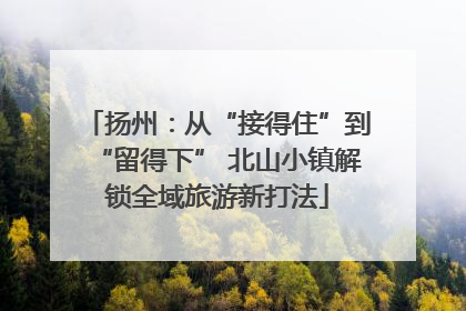 扬州：从“接得住”到“留得下” 北山小镇解锁全域旅游新打法