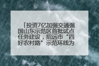 投资7亿加强交通强国山东示范区首批试点任务建设，招远市“四好农村路”示范环线为乡村振兴“开路”