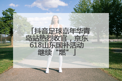 抖音足球嘉年华青岛站热烈收官，京东618山东国补活动继续“燃”
