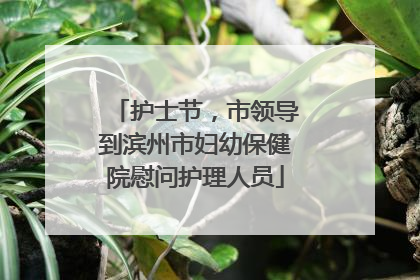 护士节，市领导到滨州市妇幼保健院慰问护理人员