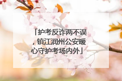 护考反诈两不误，镇江润州公安暖心守护考场内外