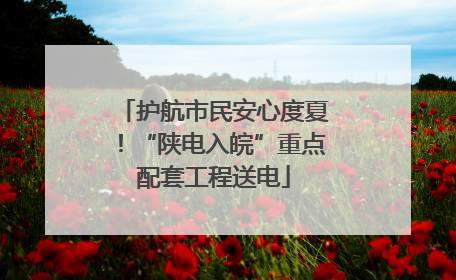 护航市民安心度夏！“陕电入皖”重点配套工程送电