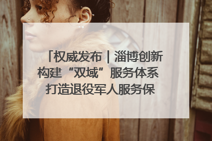 权威发布｜淄博创新构建“双域”服务体系 打造退役军人服务保障“淄博样板”