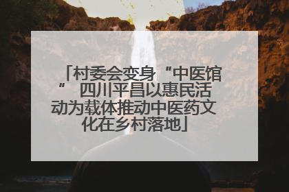 村委会变身“中医馆” 四川平昌以惠民活动为载体推动中医药文化在乡村落地