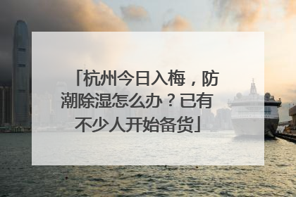 杭州今日入梅，防潮除湿怎么办？已有不少人开始备货