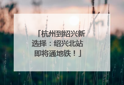 杭州到绍兴新选择：绍兴北站即将通地铁！