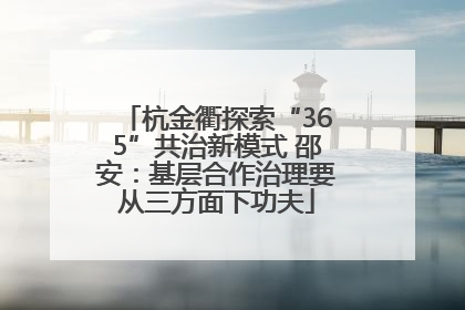 杭金衢探索“365”共治新模式 邵安：基层合作治理要从三方面下功夫