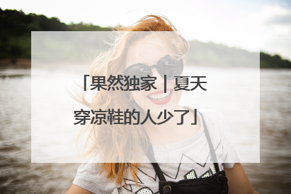 果然独家｜夏天穿凉鞋的人少了