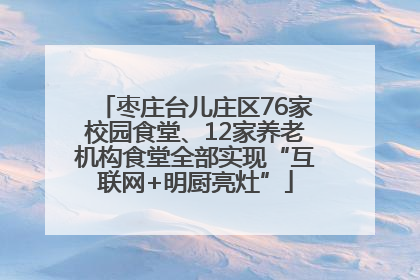 枣庄台儿庄区76家校园食堂、12家养老机构食堂全部实现“互联网+明厨亮灶”