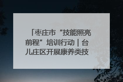 枣庄市“技能照亮前程”培训行动｜台儿庄区开展康养类技能进校园活动