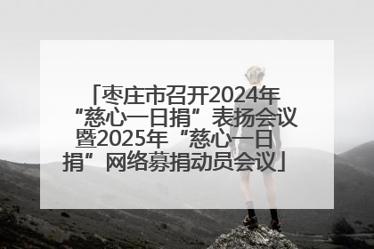 枣庄市召开2024年“慈心一日捐”表扬会议暨2025年“慈心一日捐”网络募捐动员会议