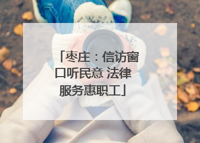 枣庄：信访窗口听民意 法律服务惠职工