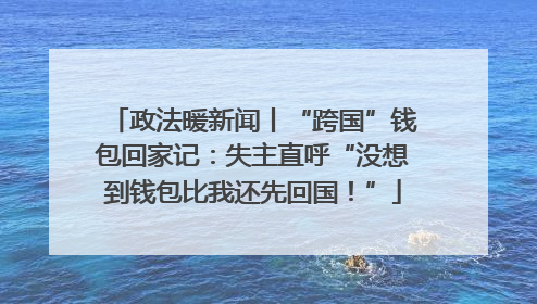 政法暖新闻丨“跨国”钱包回家记：失主直呼“没想到钱包比我还先回国！”