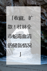 收藏、扩散！桂林全市蛇毒血清的储备情况