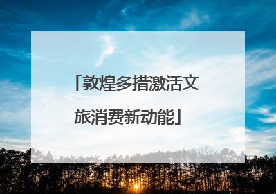 敦煌多措激活文旅消费新动能