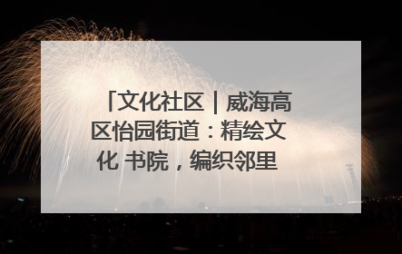 文化社区｜威海高区怡园街道：精绘文化 书院，编织邻里和谐的文化纽带