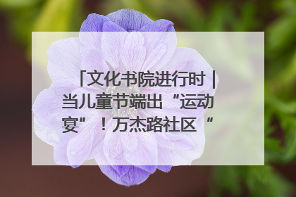 文化书院进行时｜当儿童节端出“运动宴”！万杰路社区“玩”出亲子新花样