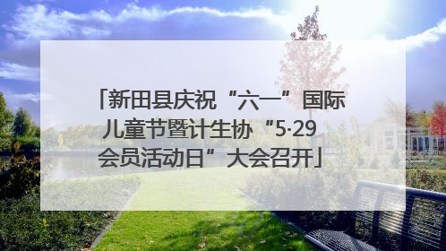 新田县庆祝“六一”国际儿童节暨计生协“5·29会员活动日”大会召开